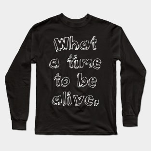 What a time to be alive Long Sleeve T-Shirt